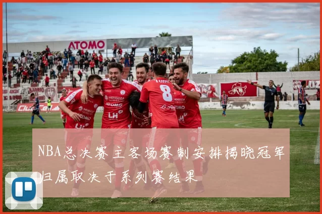 NBA总决赛主客场赛制安排揭晓冠军归属取决于系列赛结果