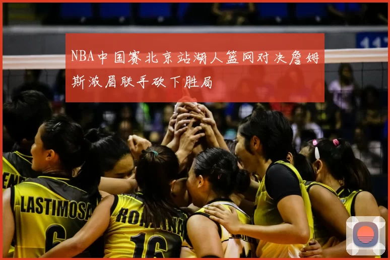 NBA中国赛北京站湖人篮网对决詹姆斯浓眉联手砍下胜局