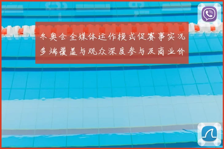 冬奥会全媒体运作模式促赛事实况多端覆盖与观众深度参与及商业价值增长