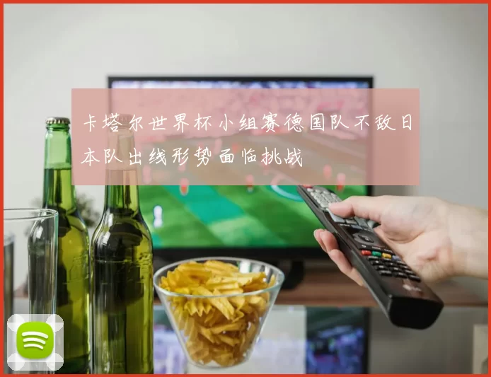 卡塔尔世界杯小组赛德国队不敌日本队出线形势面临挑战