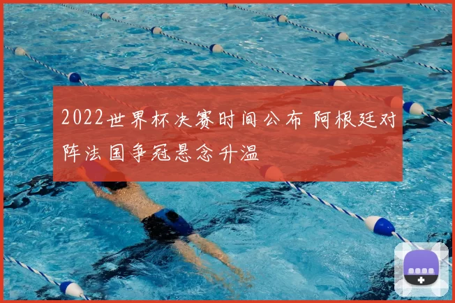 2022世界杯决赛时间公布 阿根廷对阵法国争冠悬念升温