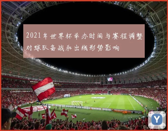 2021年世界杯举办时间与赛程调整对球队备战和出线形势影响
