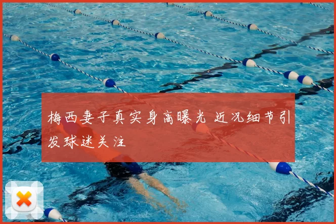 梅西妻子真实身高曝光 近况细节引发球迷关注