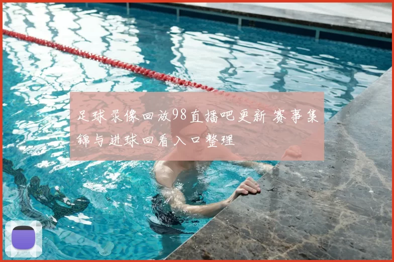 足球录像回放98直播吧更新 赛事集锦与进球回看入口整理