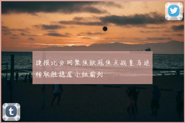 捷报比分网聚焦欧冠焦点战皇马逆转取胜稳居小组前列