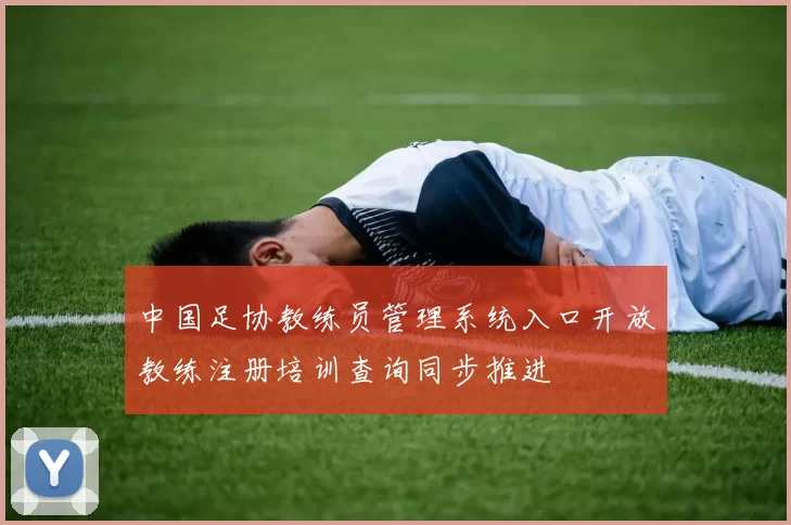 中国足协教练员管理系统入口开放教练注册培训查询同步推进