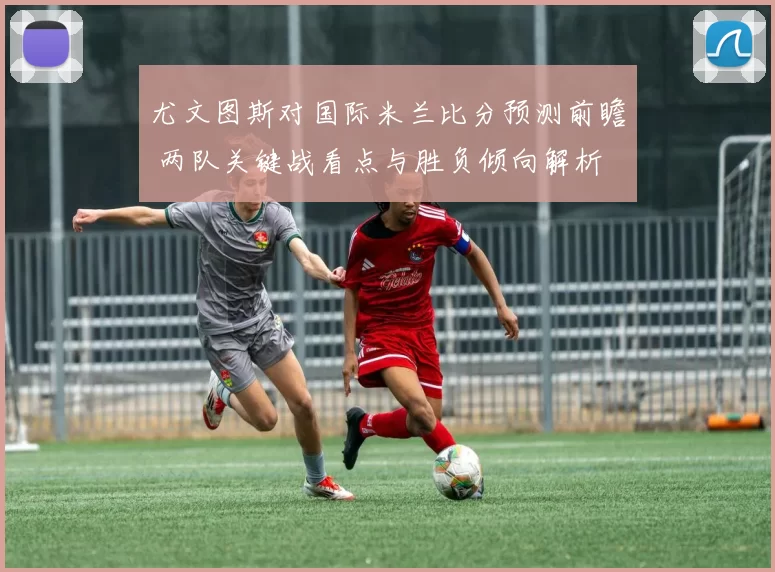 尤文图斯对国际米兰比分预测前瞻 两队关键战看点与胜负倾向解析