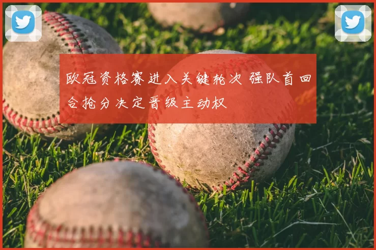 欧冠资格赛进入关键轮次 强队首回合抢分决定晋级主动权