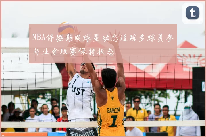 NBA停摆期间球星动态追踪多球员参与业余联赛保持状态