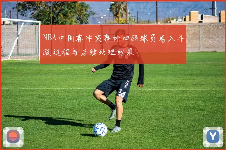 NBA中国赛冲突事件回顾球员卷入斗殴过程与后续处理结果