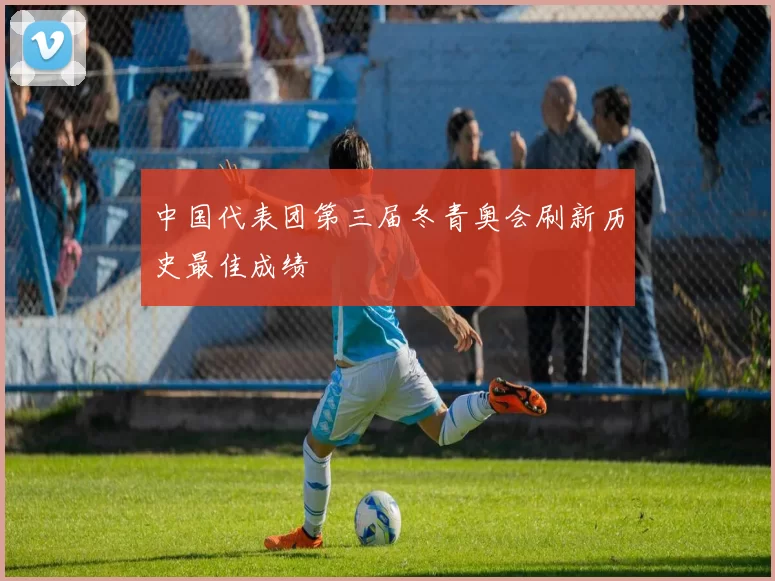 中国代表团第三届冬青奥会刷新历史最佳成绩