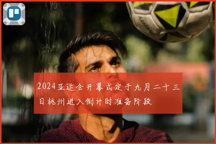 2024亚运会开幕式定于九月二十三日杭州进入倒计时准备阶段