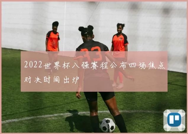 2022世界杯八强赛程公布四场焦点对决时间出炉