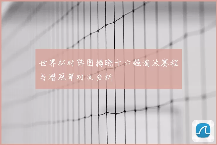 世界杯对阵图揭晓十六强淘汰赛程与潜冠军对决分析