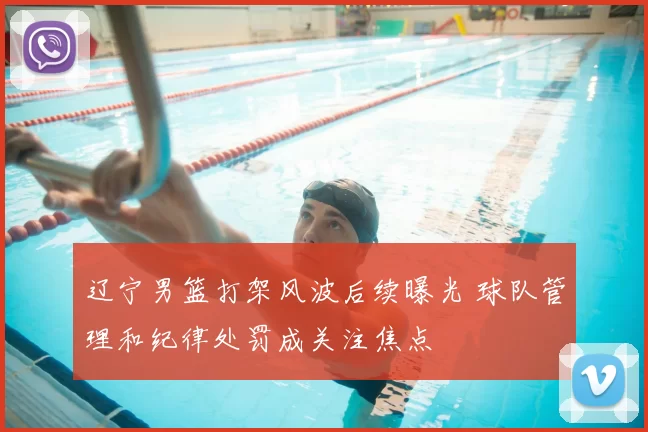 辽宁男篮打架风波后续曝光 球队管理和纪律处罚成关注焦点