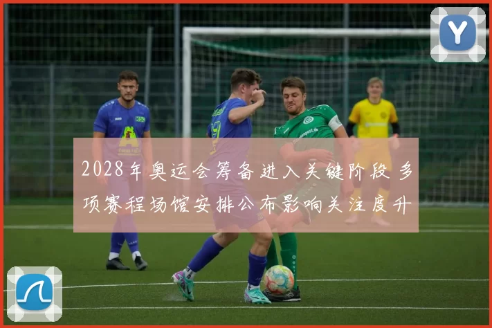 2028年奥运会筹备进入关键阶段 多项赛程场馆安排公布影响关注度升高