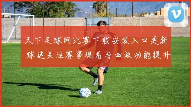 天下足球网比赛下载安装入口更新 球迷关注赛事观看与回放功能提升