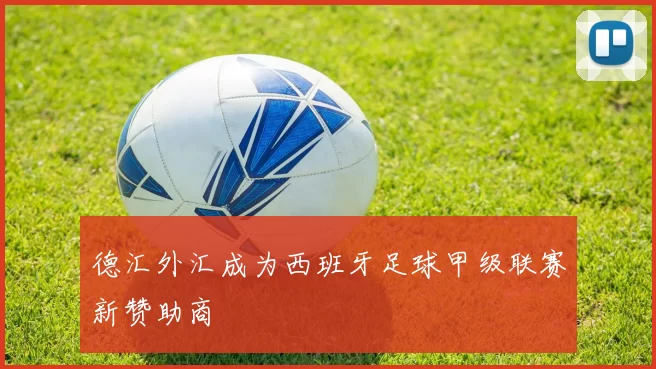 德汇外汇成为西班牙足球甲级联赛新赞助商