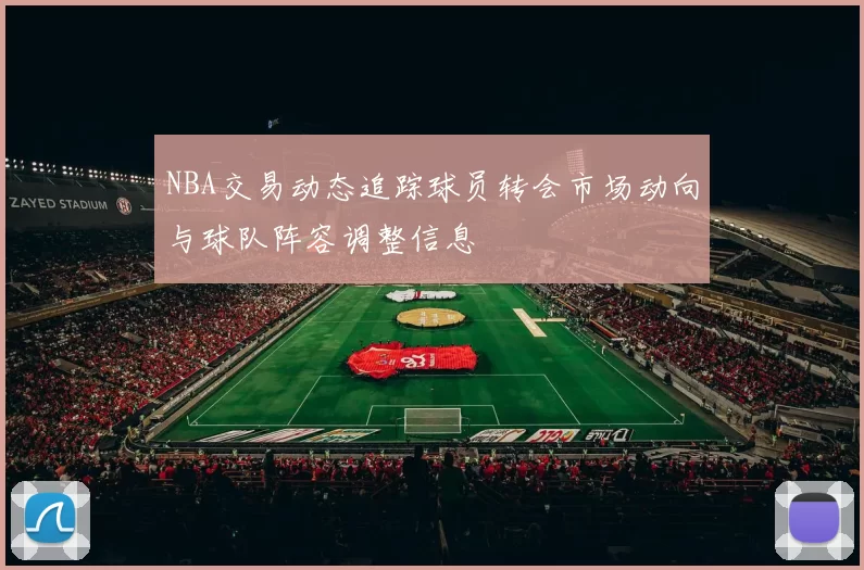 NBA交易动态追踪球员转会市场动向与球队阵容调整信息