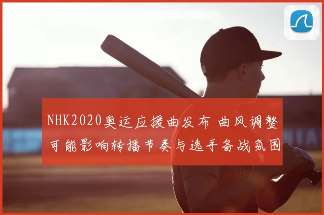 NHK2020奥运应援曲发布 曲风调整可能影响转播节奏与选手备战氛围并强化观赛感