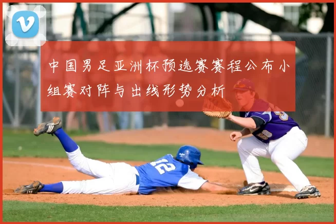 中国男足亚洲杯预选赛赛程公布小组赛对阵与出线形势分析