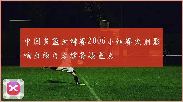 中国男篮世锦赛2006小组赛失利影响出线与后续备战重点
