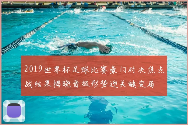2019世界杯足球比赛豪门对决焦点战结果揭晓晋级形势迎关键变局