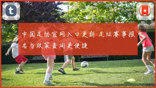 中国足协官网入口更新 足坛赛事报名与政策查询更便捷
