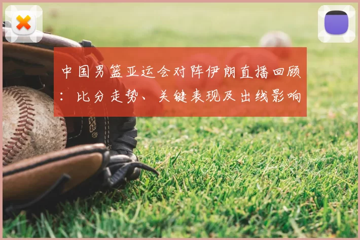 中国男篮亚运会对阵伊朗直播回顾:比分走势、关键表现及出线影响