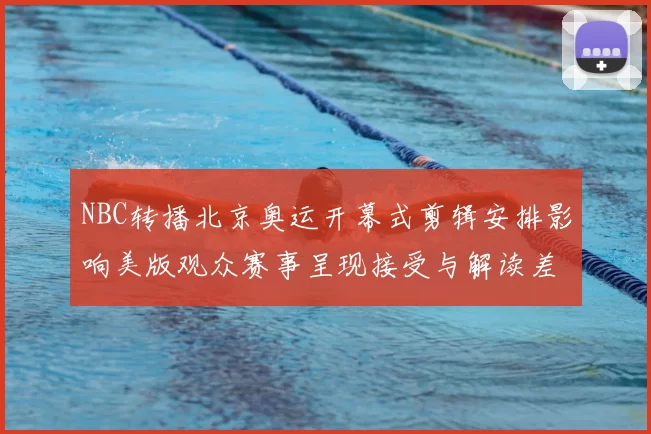 NBC转播北京奥运开幕式剪辑安排影响美版观众赛事呈现接受与解读差异