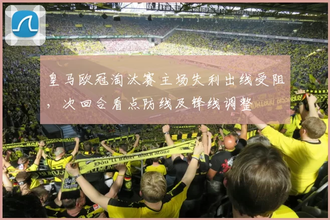 皇马欧冠淘汰赛主场失利出线受阻，次回合看点防线及锋线调整