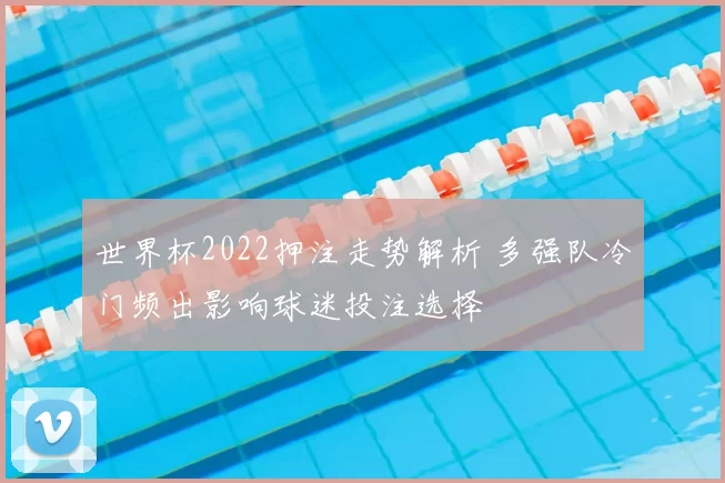 世界杯2022押注走势解析 多强队冷门频出影响球迷投注选择