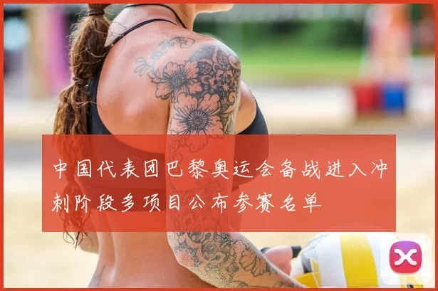 中国代表团巴黎奥运会备战进入冲刺阶段多项目公布参赛名单