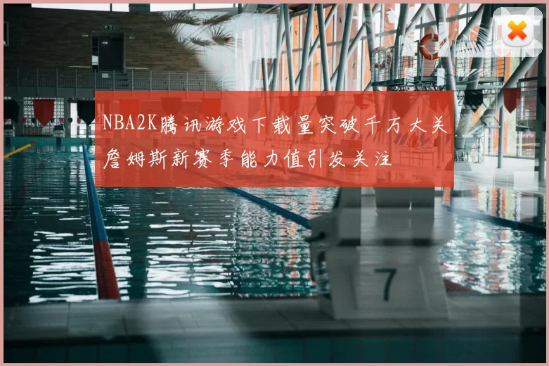NBA2K腾讯游戏下载量突破千万大关詹姆斯新赛季能力值引发关注