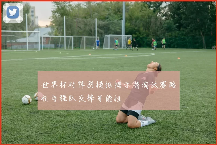 世界杯对阵图模拟揭示潜淘汰赛路径与强队交锋可能性