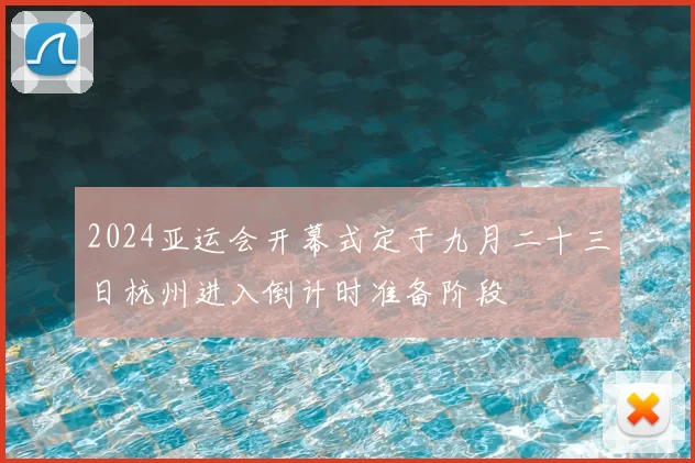 2024亚运会开幕式定于九月二十三日杭州进入倒计时准备阶段