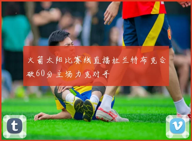 火箭太阳比赛线直播杜兰特布克合砍60分主场力克对手