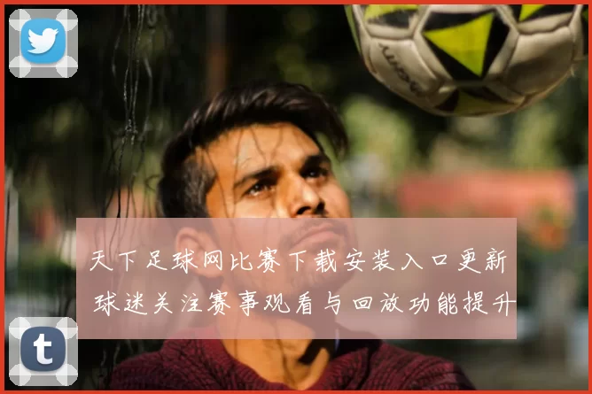 天下足球网比赛下载安装入口更新 球迷关注赛事观看与回放功能提升