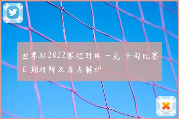 世界杯2022赛程时间一览 全部比赛日期对阵及看点解析
