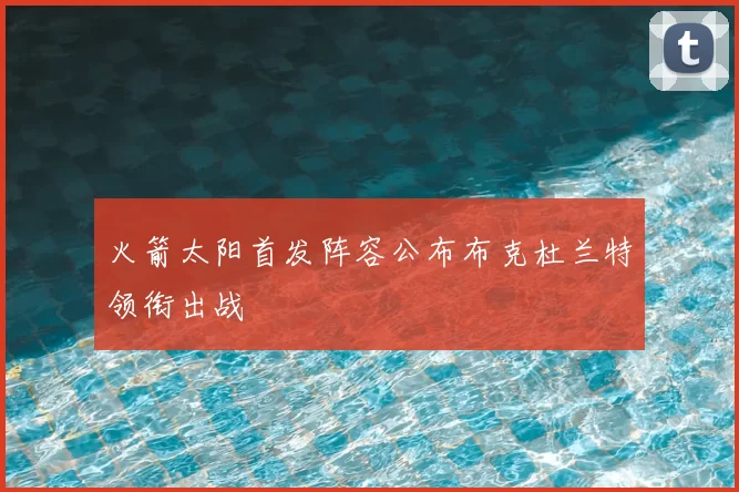 火箭太阳首发阵容公布布克杜兰特领衔出战