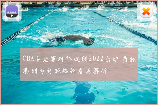 CBA季后赛对阵规则2022出炉 首轮赛制与晋级路径看点解析