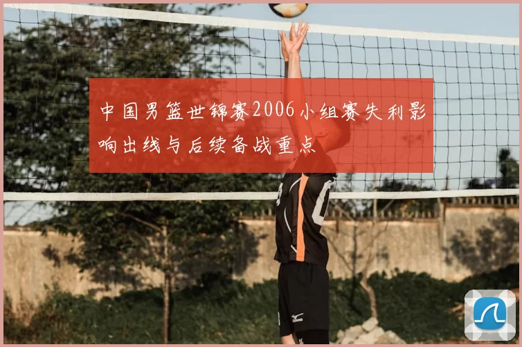 中国男篮世锦赛2006小组赛失利影响出线与后续备战重点