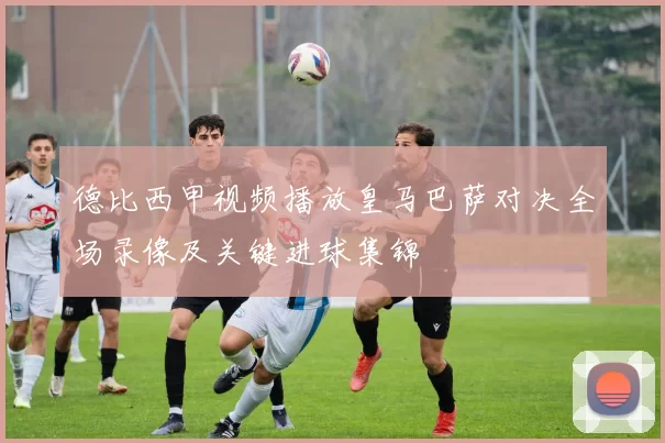 德比西甲视频播放皇马巴萨对决全场录像及关键进球集锦