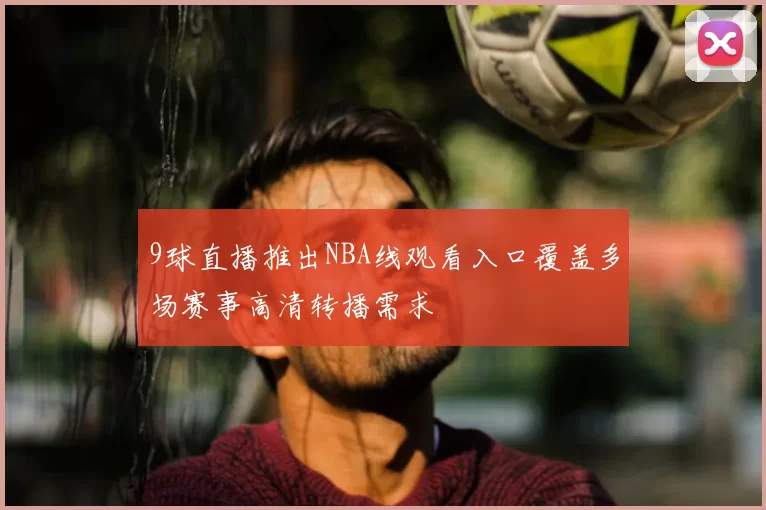 9球直播推出NBA线观看入口覆盖多场赛事高清转播需求