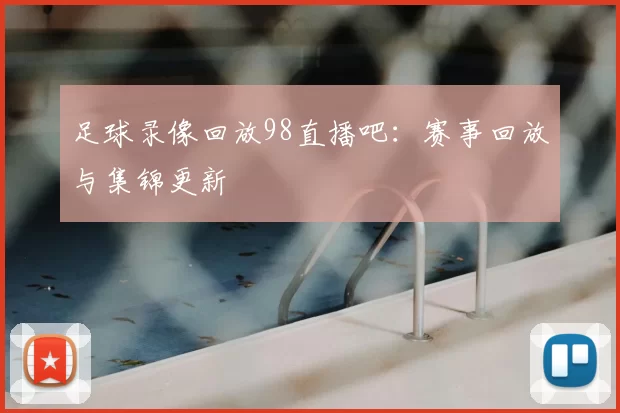 足球录像回放98直播吧：赛事回放与集锦更新