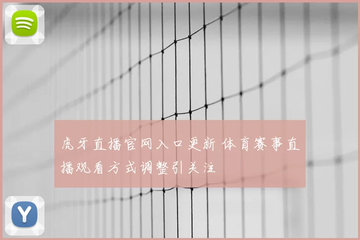 虎牙直播官网入口更新 体育赛事直播观看方式调整引关注