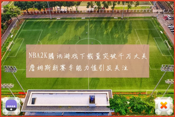 NBA2K腾讯游戏下载量突破千万大关詹姆斯新赛季能力值引发关注