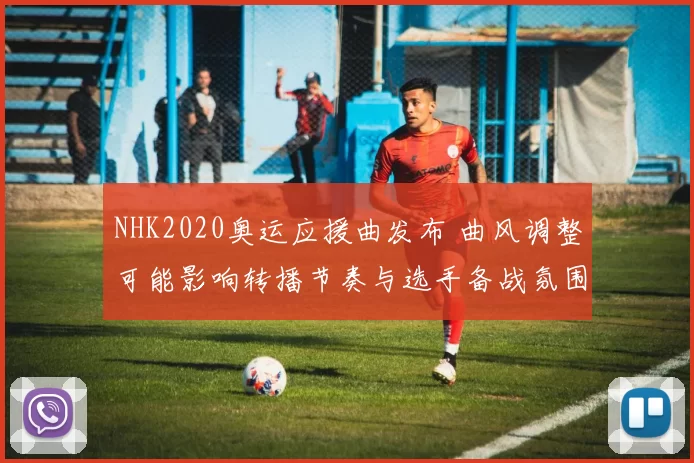 NHK2020奥运应援曲发布 曲风调整可能影响转播节奏与选手备战氛围并强化观赛感