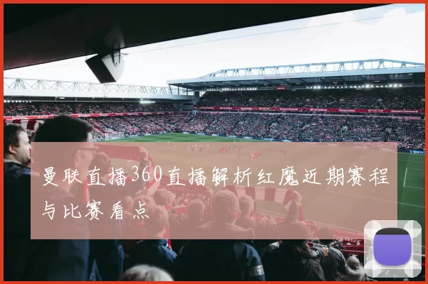 曼联直播360直播解析红魔近期赛程与比赛看点