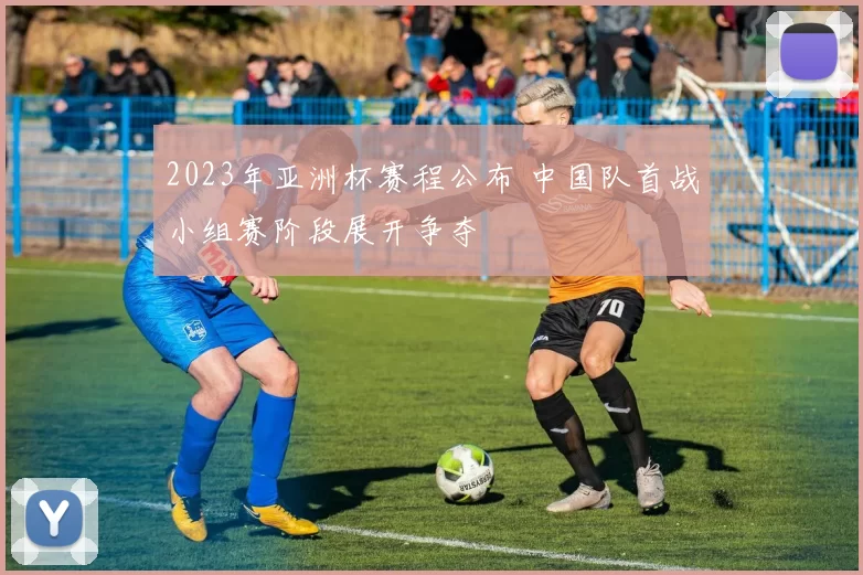 2023年亚洲杯赛程公布 中国队首战小组赛阶段展开争夺